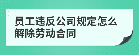 員工違反公司規(guī)定怎么解除勞動合同