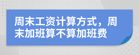 周末工資計(jì)算方式，周末加班算不算加班費(fèi)