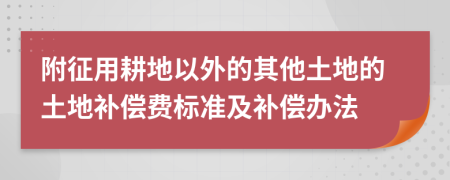 附征用耕地以外的其他土地的土地補(bǔ)償費標(biāo)準(zhǔn)及補(bǔ)償辦法