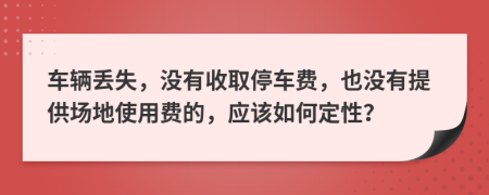 車輛丟失，沒有收取停車費(fèi)，也沒有提供場地使用費(fèi)的，應(yīng)該如何定性？