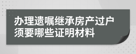 辦理遺囑繼承房產(chǎn)過(guò)戶(hù)須要哪些證明材料