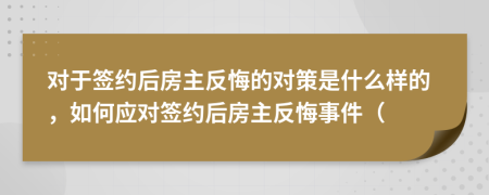 對于簽約后房主反悔的對策是什么樣的，如何應(yīng)對簽約后房主反悔事件（