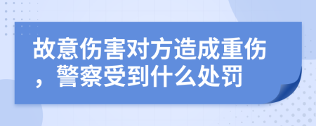 故意傷害對方造成重傷，警察受到什么處罰