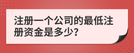 注冊(cè)一個(gè)公司的最低注冊(cè)資金是多少？
