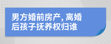 男方婚前房產(chǎn), 離婚后孩子撫養(yǎng)權(quán)歸誰