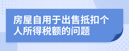 房屋自用于出售抵扣個人所得稅額的問題