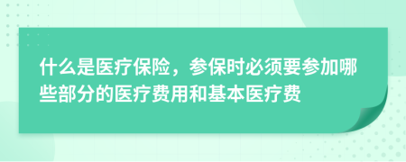 什么是醫(yī)療保險(xiǎn)，參保時(shí)必須要參加哪些部分的醫(yī)療費(fèi)用和基本醫(yī)療費(fèi)