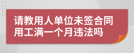 請教用人單位未簽合同用工滿一個(gè)月違法嗎