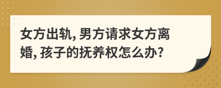 女方出軌, 男方請求女方離婚, 孩子的撫養(yǎng)權(quán)怎么辦?