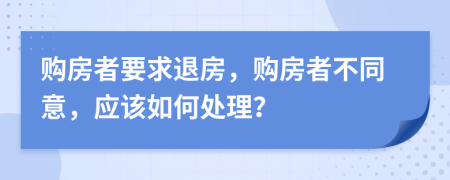 購房者要求退房，購房者不同意，應(yīng)該如何處理？