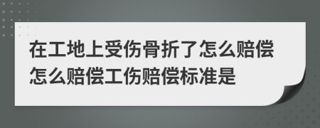 在工地上受傷骨折了怎么賠償怎么賠償工傷賠償標(biāo)準(zhǔn)是