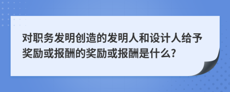 對職務(wù)發(fā)明創(chuàng)造的發(fā)明人和設(shè)計人給予獎勵或報酬的獎勵或報酬是什么?