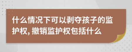什么情況下可以剝奪孩子的監(jiān)護(hù)權(quán), 撤銷監(jiān)護(hù)權(quán)包括什么