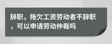 辭職，拖欠工資勞動者不辭職，可以申請勞動仲裁嗎