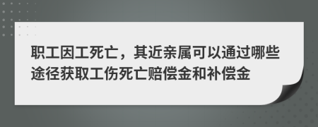 職工因工死亡，其近親屬可以通過哪些途徑獲取工傷死亡賠償金和補(bǔ)償金