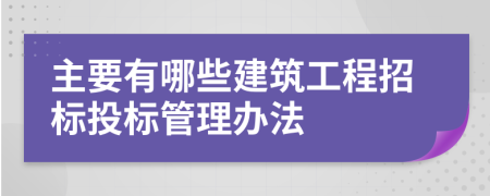 主要有哪些建筑工程招標(biāo)投標(biāo)管理辦法
