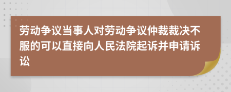 勞動爭議當事人對勞動爭議仲裁裁決不服的可以直接向人民法院起訴并申請訴訟