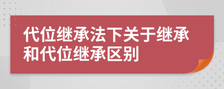 代位繼承法下關(guān)于繼承和代位繼承區(qū)別