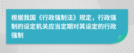 根據(jù)我國《行政強制法》規(guī)定，行政強制的設定機關應當定期對其設定的行政強制