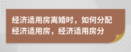 經(jīng)濟(jì)適用房離婚時(shí)，如何分配經(jīng)濟(jì)適用房，經(jīng)濟(jì)適用房分