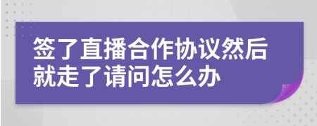 簽了直播合作協(xié)議然后就走了請問怎么辦
