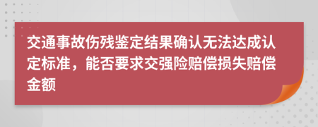 交通事故傷殘鑒定結(jié)果確認(rèn)無法達(dá)成認(rèn)定標(biāo)準(zhǔn)，能否要求交強(qiáng)險(xiǎn)賠償損失賠償金額