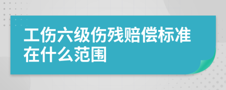 工傷六級(jí)傷殘賠償標(biāo)準(zhǔn)在什么范圍