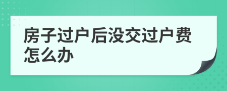 房子過(guò)戶(hù)后沒(méi)交過(guò)戶(hù)費(fèi)怎么辦