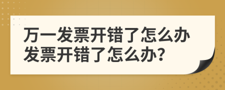 萬一發(fā)票開錯了怎么辦發(fā)票開錯了怎么辦？