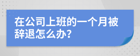 在公司上班的一個(gè)月被辭退怎么辦？