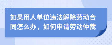 如果用人單位違法解除勞動合同怎么辦，如何申請勞動仲裁
