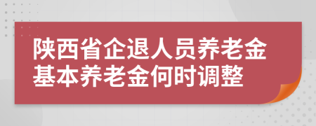 陜西省企退人員養(yǎng)老金基本養(yǎng)老金何時調(diào)整