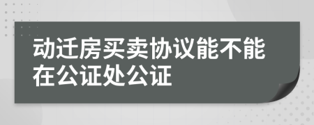 動(dòng)遷房買賣協(xié)議能不能在公證處公證