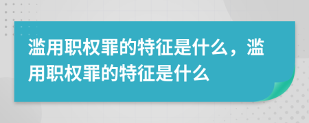 濫用職權罪的特征是什么，濫用職權罪的特征是什么