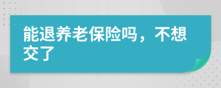 能退養(yǎng)老保險嗎，不想交了