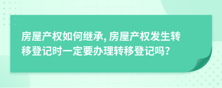 房屋產(chǎn)權(quán)如何繼承, 房屋產(chǎn)權(quán)發(fā)生轉(zhuǎn)移登記時(shí)一定要辦理轉(zhuǎn)移登記嗎？