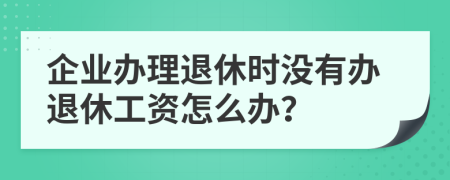 企業(yè)辦理退休時沒有辦退休工資怎么辦?