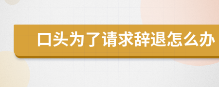 口頭為了請求辭退怎么辦