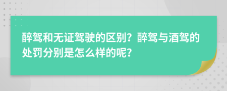 醉駕和無(wú)證駕駛的區(qū)別？醉駕與酒駕的處罰分別是怎么樣的呢？