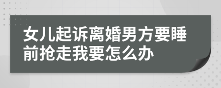 女兒起訴離婚男方要睡前搶走我要怎么辦