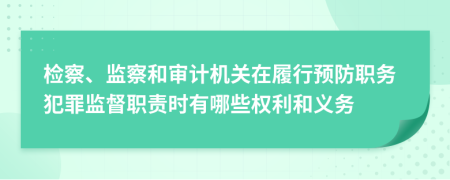 檢察、監(jiān)察和審計(jì)機(jī)關(guān)在履行預(yù)防職務(wù)犯罪監(jiān)督職責(zé)時(shí)有哪些權(quán)利和義務(wù)