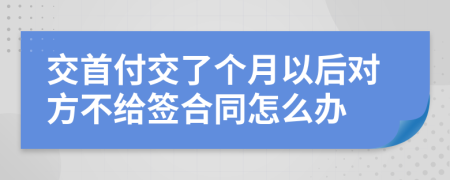 交首付交了個(gè)月以后對(duì)方不給簽合同怎么辦