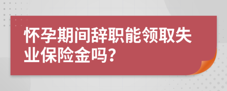 懷孕期間辭職能領(lǐng)取失業(yè)保險金嗎？