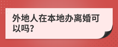 外地人在本地辦離婚可以嗎？
