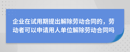 企業(yè)在試用期提出解除勞動(dòng)合同的，勞動(dòng)者可以申請(qǐng)用人單位解除勞動(dòng)合同嗎