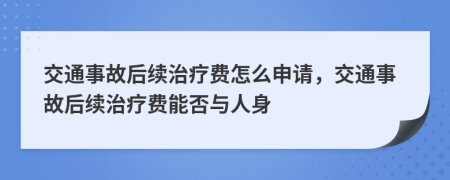 交通事故后續(xù)治療費怎么申請，交通事故后續(xù)治療費能否與人身