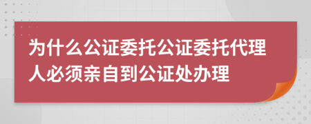 為什么公證委托公證委托代理人必須親自到公證處辦理