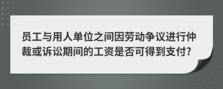 員工與用人單位之間因勞動(dòng)爭議進(jìn)行仲裁或訴訟期間的工資是否可得到支付?