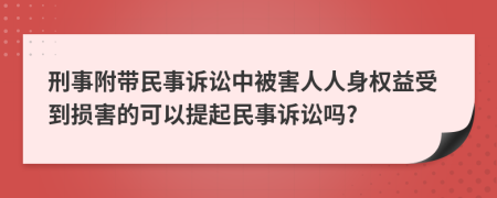 刑事附帶民事訴訟中被害人人身權(quán)益受到損害的可以提起民事訴訟嗎?