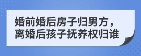 婚前婚后房子歸男方，離婚后孩子撫養(yǎng)權歸誰